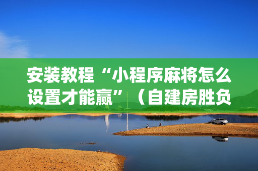 安装教程“小程序麻将怎么设置才能赢”（自建房胜负规律)