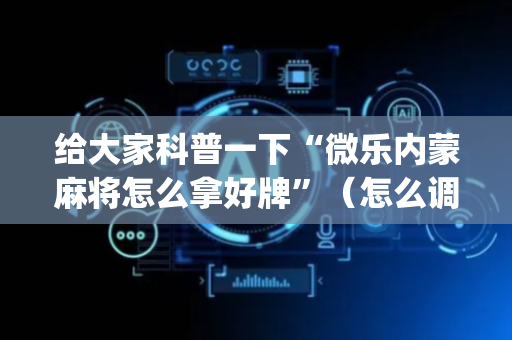 给大家科普一下“微乐内蒙麻将怎么拿好牌”（怎么调胜率)