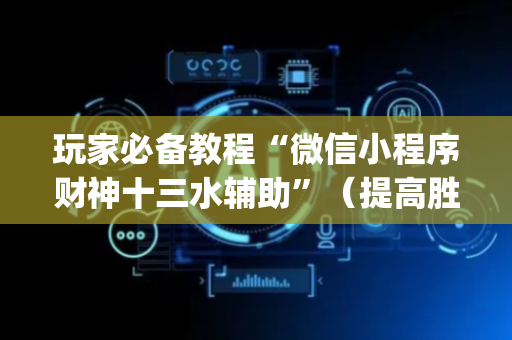 玩家必备教程“微信小程序财神十三水辅助”（提高胜率软件)