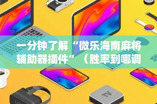 一分钟了解“微乐海南麻将辅助器插件”（胜率到哪调)