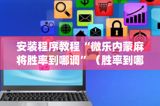 安装程序教程“微乐内蒙麻将胜率到哪调”（胜率到哪调)