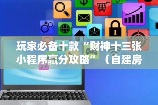 玩家必备十款“财神十三张小程序赢分攻略”（自建房胜负规律)
