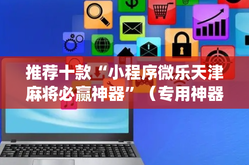 推荐十款“小程序微乐天津麻将必赢神器”（专用神器下载)