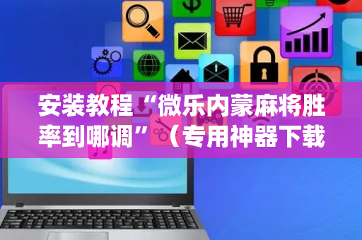 安装教程“微乐内蒙麻将胜率到哪调”（专用神器下载)