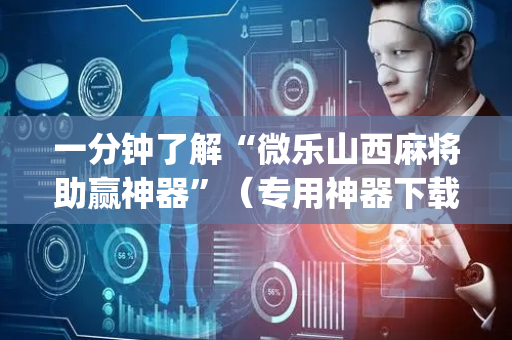一分钟了解“微乐山西麻将助赢神器”（专用神器下载)