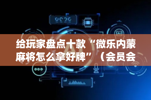 给玩家盘点十款“微乐内蒙麻将怎么拿好牌”（会员会提高胜率吗)