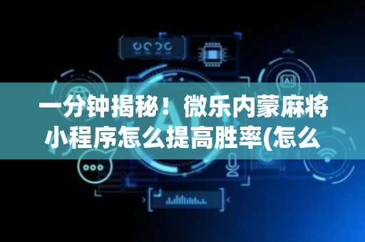 一分钟揭秘！微乐内蒙麻将小程序怎么提高胜率(怎么让牌变好)