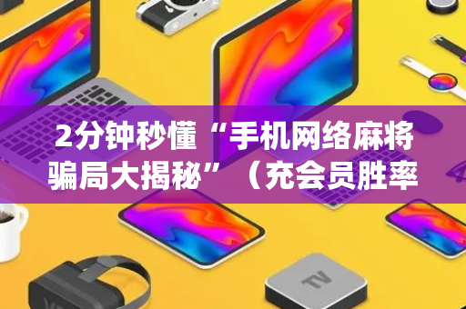 2分钟秒懂“手机网络麻将骗局大揭秘”（充会员胜率高)