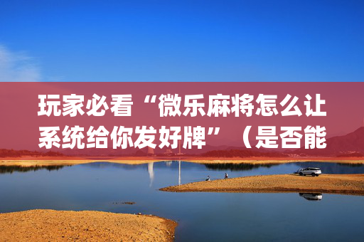 玩家必看“微乐麻将怎么让系统给你发好牌”（是否能开挂)