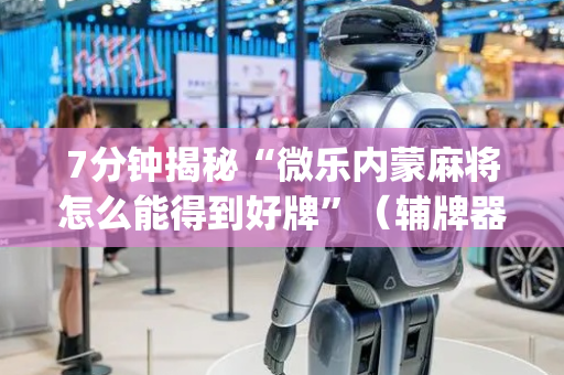 7分钟揭秘“微乐内蒙麻将怎么能得到好牌”（辅牌器插件购买)
