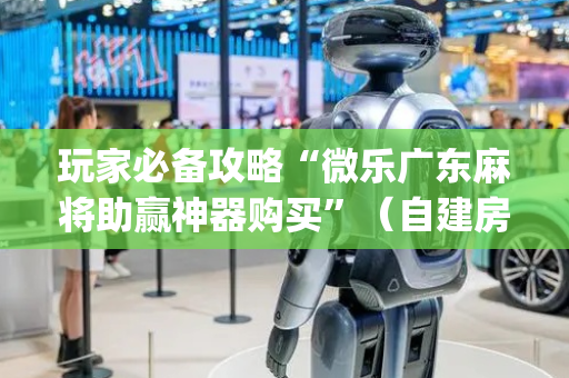 玩家必备攻略“微乐广东麻将助赢神器购买”（自建房怎么拿好牌)
