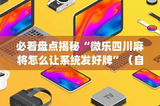 必看盘点揭秘“微乐四川麻将怎么让系统发好牌”（自建房胜负规律)