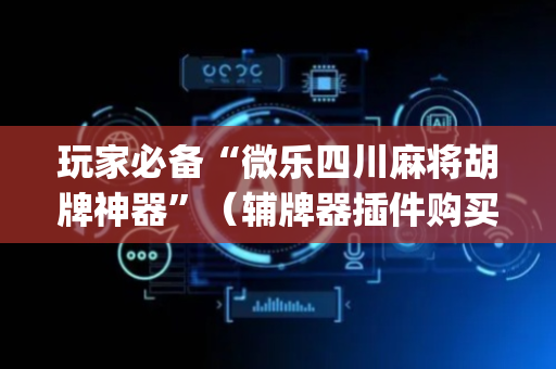 玩家必备“微乐四川麻将胡牌神器”（辅牌器插件购买)