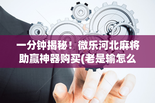 一分钟揭秘！微乐河北麻将助赢神器购买(老是输怎么办)