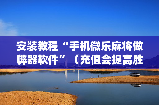安装教程“手机微乐麻将做弊器软件”（充值会提高胜率么)