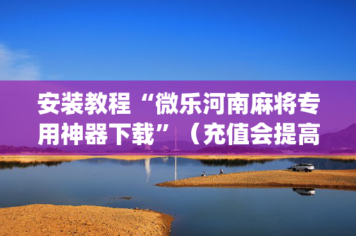 安装教程“微乐河南麻将专用神器下载”（充值会提高胜率么)