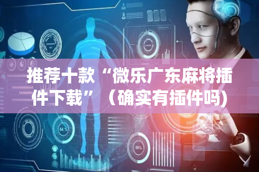 推荐十款“微乐广东麻将插件下载”（确实有插件吗)
