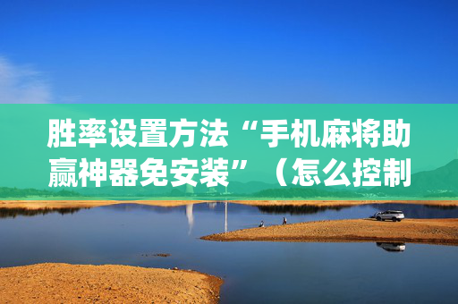 胜率设置方法“手机麻将助赢神器免安装”（怎么控制输赢)