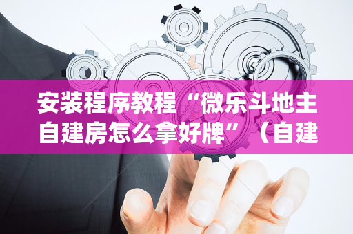 安装程序教程“微乐斗地主自建房怎么拿好牌”（自建房怎么拿好牌)