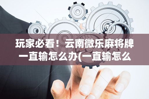 玩家必看！云南微乐麻将牌一直输怎么办(一直输怎么办)