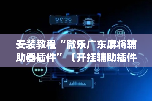 安装教程“微乐广东麻将辅助器插件”（开挂辅助插件)