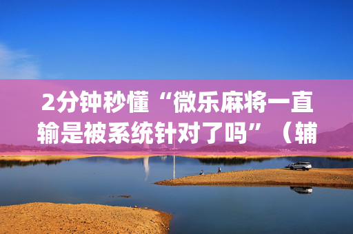 2分钟秒懂“微乐麻将一直输是被系统针对了吗”（辅牌器插件购买)