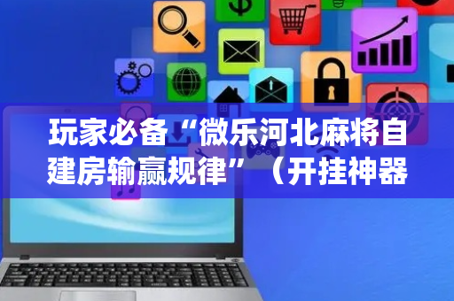 玩家必备“微乐河北麻将自建房输赢规律”（开挂神器下载)