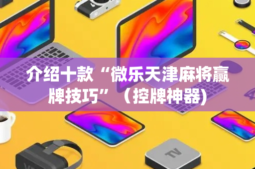 介绍十款“微乐天津麻将赢牌技巧”（控牌神器)