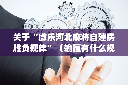 关于“微乐河北麻将自建房胜负规律”（输赢有什么规律)