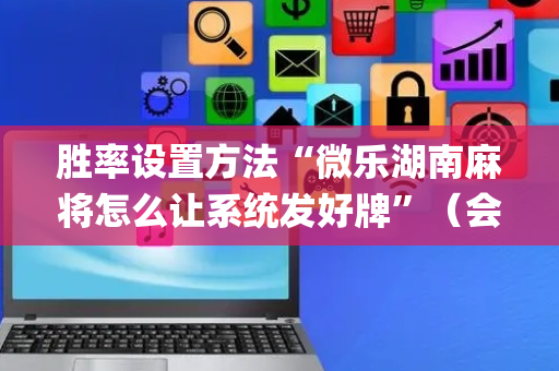 胜率设置方法“微乐湖南麻将怎么让系统发好牌”（会员会提高胜率吗)