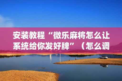 安装教程“微乐麻将怎么让系统给你发好牌”（怎么调胜率)