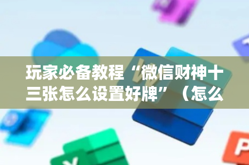 玩家必备教程“微信财神十三张怎么设置好牌”（怎么控制输赢)