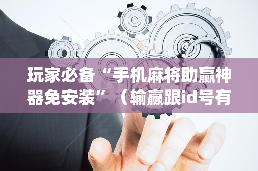 玩家必备“手机麻将助赢神器免安装”（输赢跟id号有关系吗)