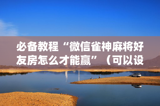 必备教程“微信雀神麻将好友房怎么才能赢”（可以设置输赢吗)