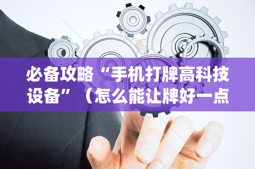 必备攻略“手机打牌高科技设备”（怎么能让牌好一点)
