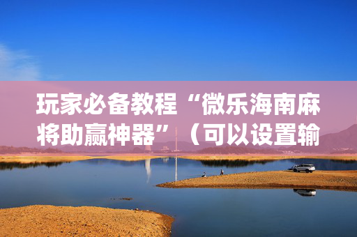 玩家必备教程“微乐海南麻将助赢神器”（可以设置输赢吗)