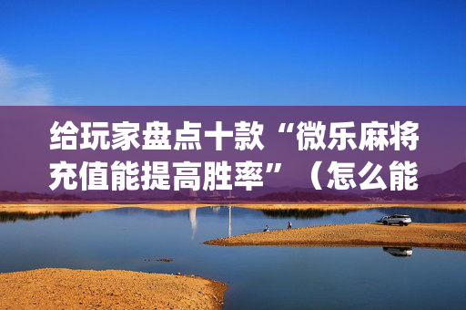 给玩家盘点十款“微乐麻将充值能提高胜率”（怎么能调好牌)