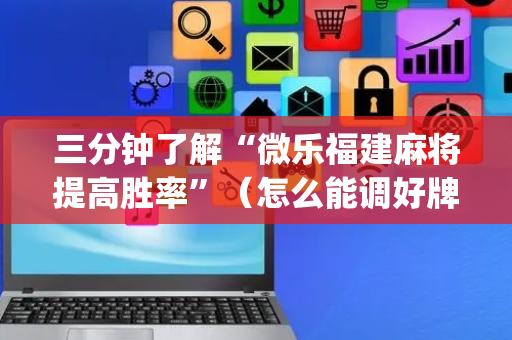 三分钟了解“微乐福建麻将提高胜率”（怎么能调好牌)