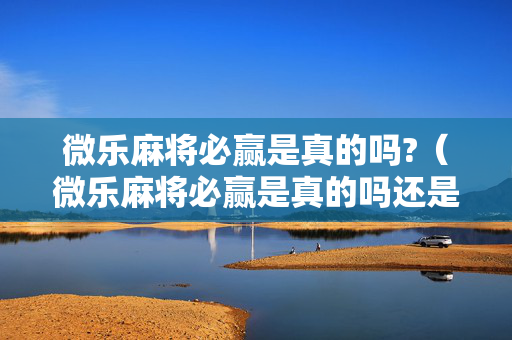 微乐麻将必赢是真的吗?（微乐麻将必赢是真的吗还是假的）
