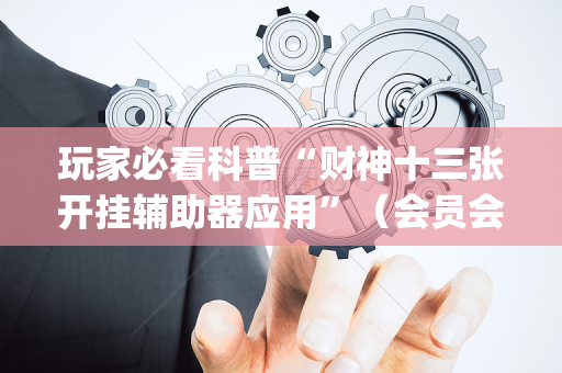 玩家必看科普“财神十三张开挂辅助器应用”（会员会提高胜率吗)