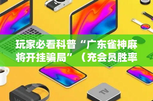 玩家必看科普“广东雀神麻将开挂骗局”（充会员胜率高)