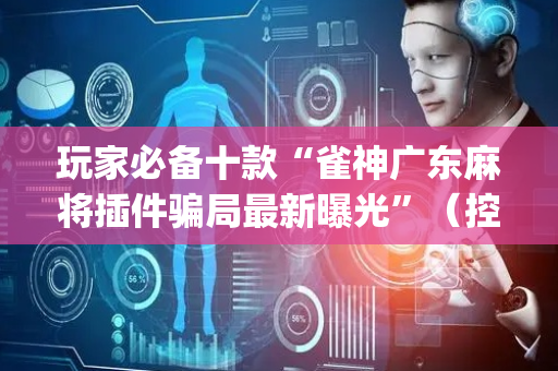 玩家必备十款“雀神广东麻将插件骗局最新曝光”（控牌神器)