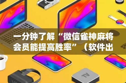 一分钟了解“微信雀神麻将会员能提高胜率”（软件出售)
