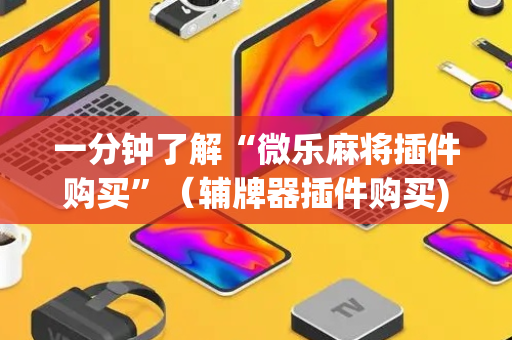 一分钟了解“微乐麻将插件购买”（辅牌器插件购买)