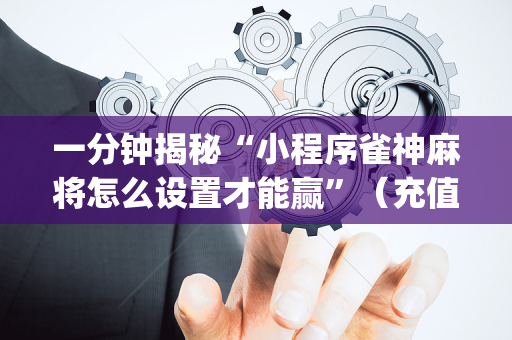 一分钟揭秘“小程序雀神麻将怎么设置才能赢”（充值会提高胜率么)