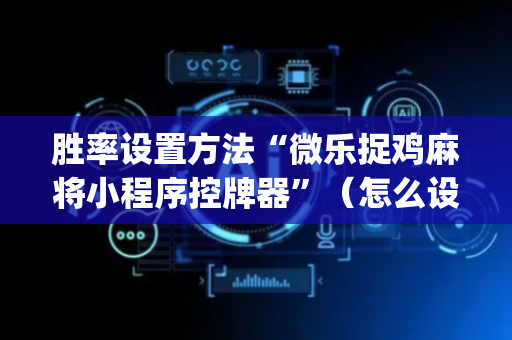 胜率设置方法“微乐捉鸡麻将小程序控牌器”（怎么设置才能赢)
