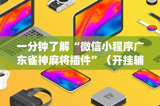 一分钟了解“微信小程序广东雀神麻将插件”（开挂辅助器插件)
