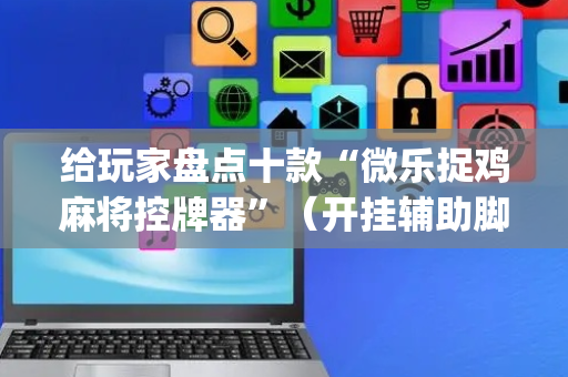 给玩家盘点十款“微乐捉鸡麻将控牌器”（开挂辅助脚本)