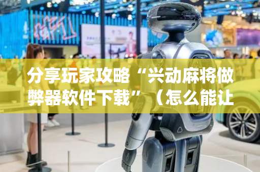 分享玩家攻略“兴动麻将做弊器软件下载”（怎么能让牌好一点)