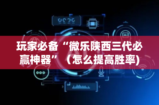 玩家必备“微乐陕西三代必赢神器”（怎么提高胜率)
